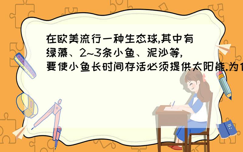 在欧美流行一种生态球,其中有绿藻、2~3条小鱼、泥沙等,要使小鱼长时间存活必须提供太阳能.为什么?