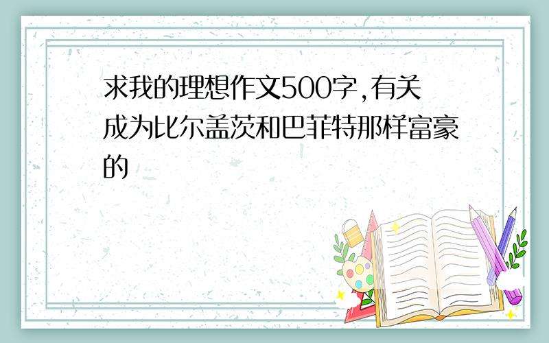 求我的理想作文500字,有关成为比尔盖茨和巴菲特那样富豪的