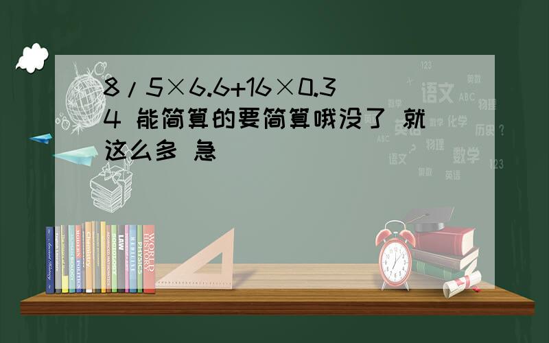 8/5×6.6+16×0.34 能简算的要简算哦没了 就这么多 急