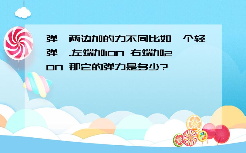 弹簧两边加的力不同比如一个轻弹簧.左端加10N 右端加20N 那它的弹力是多少?