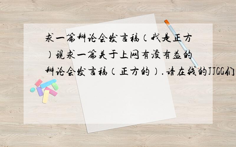 求一篇辩论会发言稿（我是正方）现求一篇关于上网有没有益的辩论会发言稿（正方的）.请在线的JJGG们帮我解决疑难问题!