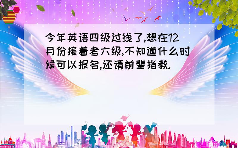 今年英语四级过线了,想在12月份接着考六级,不知道什么时候可以报名,还请前辈指教.