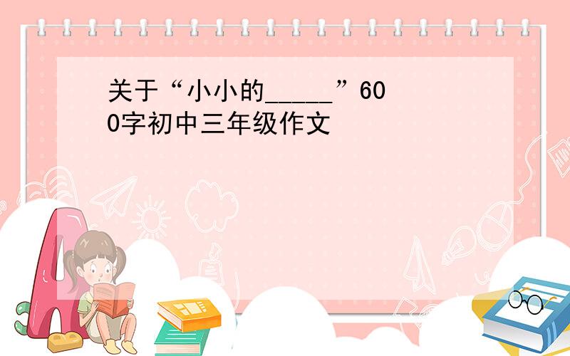 关于“小小的_____”600字初中三年级作文