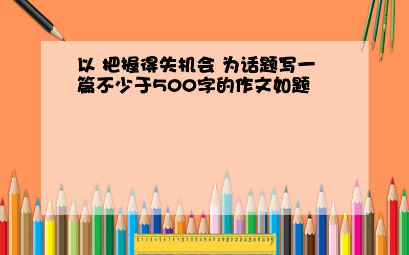 以 把握得失机会 为话题写一篇不少于500字的作文如题