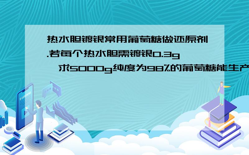 热水胆镀银常用葡萄糖做还原剂.若每个热水胆需镀银0.3g,求5000g纯度为98%的葡萄糖能生产这种瓶胆多少只