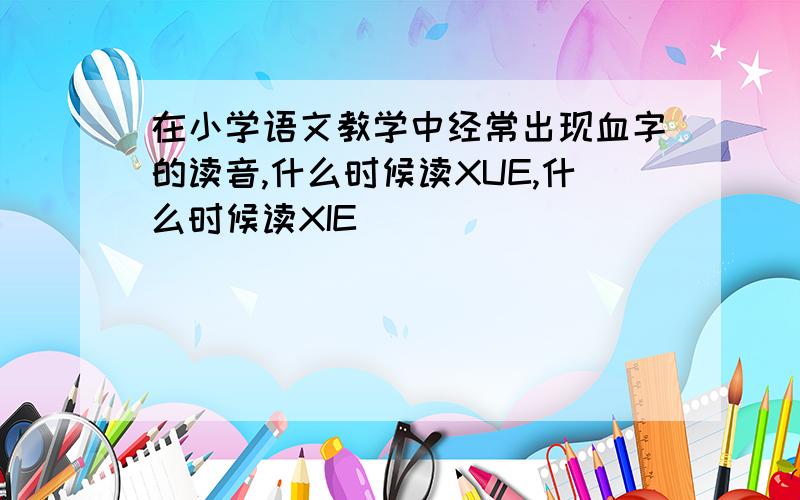 在小学语文教学中经常出现血字的读音,什么时候读XUE,什么时候读XIE