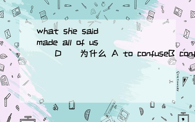 what she said made all of us ( D ) 为什么 A to confuseB confusingC confuseD confusedmake 后面不是加动词原型吗
