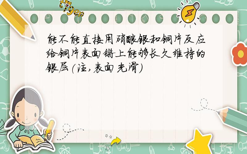 能不能直接用硝酸银和铜片反应给铜片表面镀上能够长久维持的银层(注,表面光滑)