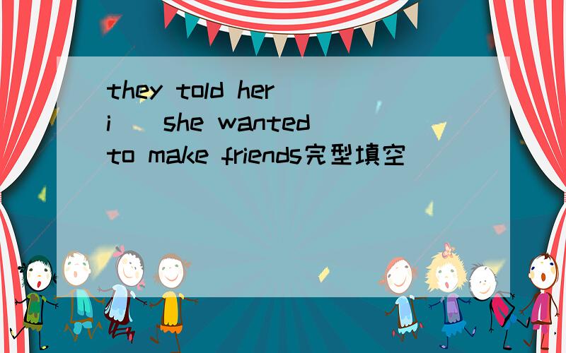 they told her i__she wanted to make friends完型填空