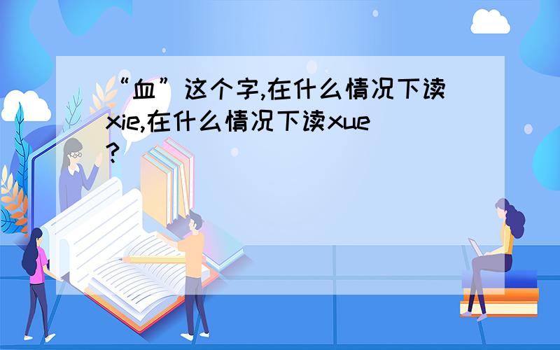 “血”这个字,在什么情况下读xie,在什么情况下读xue?