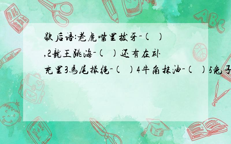 歇后语:老虎嘴里拔牙-( ),2龙王跳海-( )还有在补充里3马尾撮绳-( )4牛角抹油-( )5兔子的尾巴-( )6打蛇7寸-( )7挂羊头卖狗肉-( )谢谢