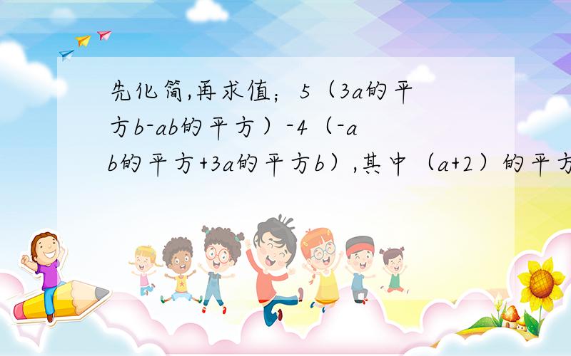 先化简,再求值；5（3a的平方b-ab的平方）-4（-ab的平方+3a的平方b）,其中（a+2）的平方+|b-3|=0