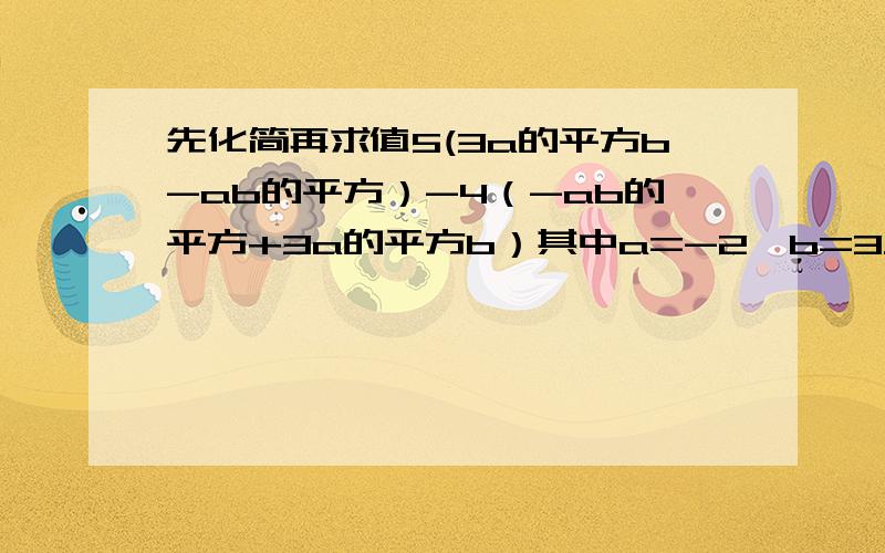 先化简再求值5(3a的平方b-ab的平方）-4（-ab的平方+3a的平方b）其中a=-2,b=3火速回答