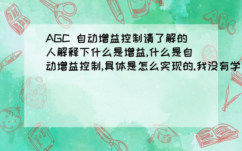 AGC 自动增益控制请了解的人解释下什么是增益,什么是自动增益控制,具体是怎么实现的.我没有学国信号与系统,以及数字信号处理,所以请解释详细点,谢谢,解释的好我会加分.