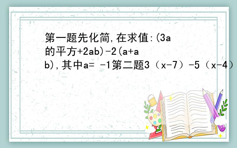 第一题先化简,在求值:(3a的平方+2ab)-2(a+ab),其中a= -1第二题3（x-7）-5（x-4）=15第三题2分之x-1=5分之x+2+1