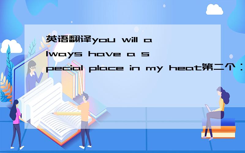 英语翻译you will always have a special place in my heat第二个：you are every breath that i take/you are every step i make/ you mean the world to me/ you will be the only one my endless love