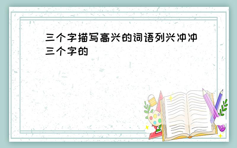 三个字描写高兴的词语列兴冲冲三个字的