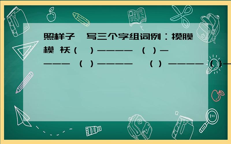 照样子,写三个字组词例：摸膜模 袄（ ）---- （）---- （）---- 蜷( ) ---- ( )---- ( )----