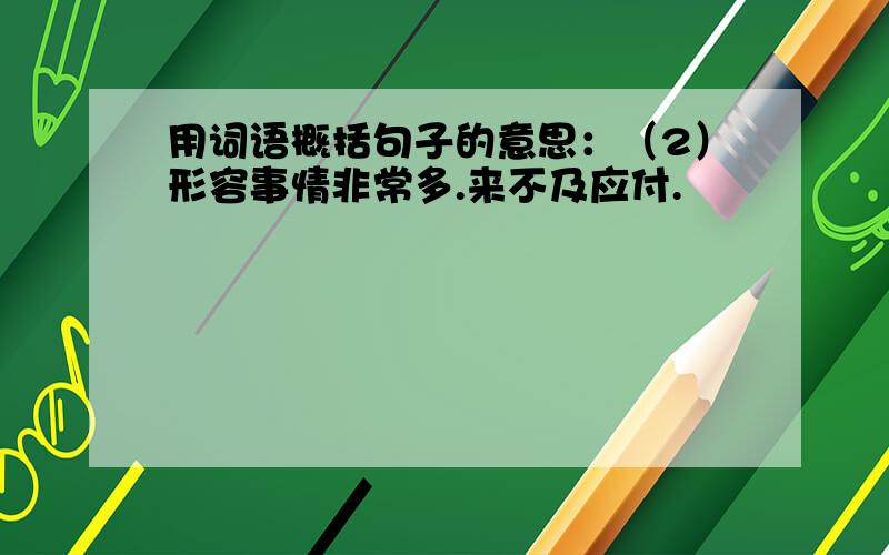 用词语概括句子的意思：（2）形容事情非常多.来不及应付.