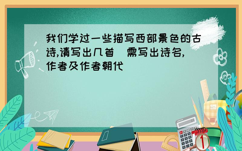 我们学过一些描写西部景色的古诗,请写出几首（需写出诗名,作者及作者朝代）