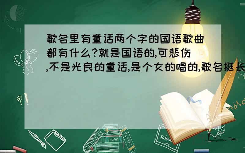 歌名里有童话两个字的国语歌曲都有什么?就是国语的,可悲伤,不是光良的童话,是个女的唱的,歌名挺长的 ,曲调都个悲伤,1-5楼的答案都不是 .再来个 .dou