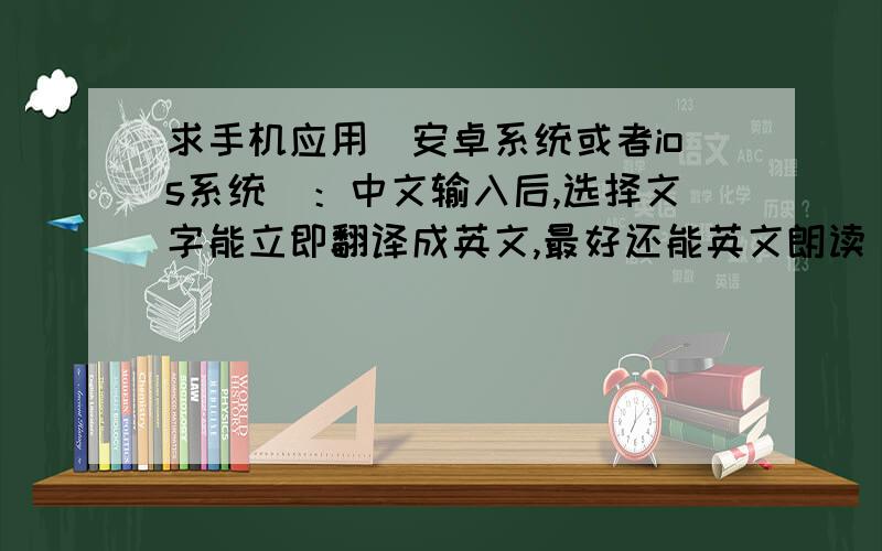 求手机应用（安卓系统或者ios系统）：中文输入后,选择文字能立即翻译成英文,最好还能英文朗读