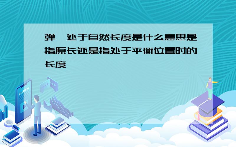 弹簧处于自然长度是什么意思是指原长还是指处于平衡位置时的长度