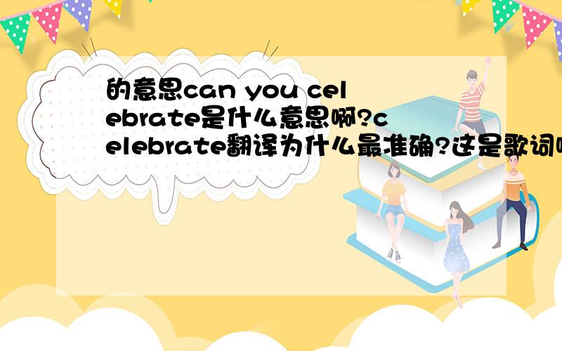 的意思can you celebrate是什么意思啊?celebrate翻译为什么最准确?这是歌词啦~下面两句是:Can you celebrate?Can you kiss me tonight?We will love long long time 然后下面是日文~这样算不算结合下文……？