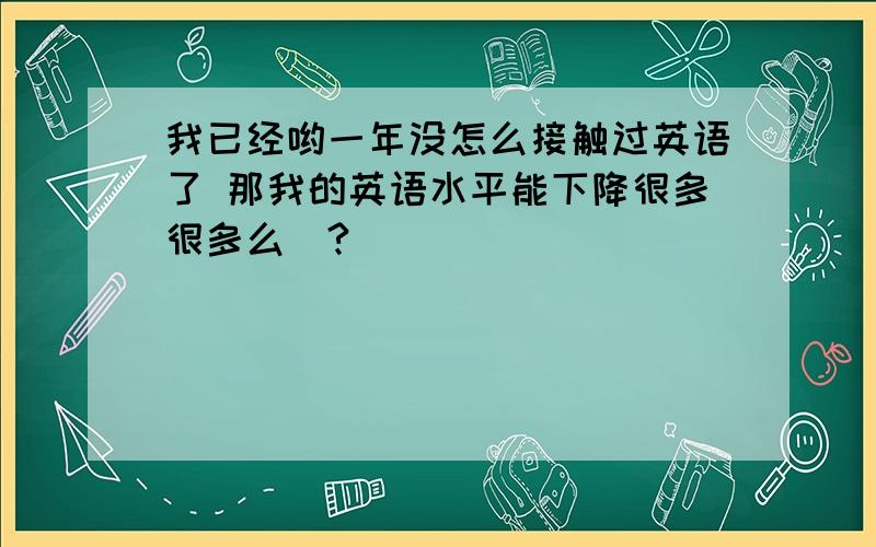 我已经哟一年没怎么接触过英语了 那我的英语水平能下降很多很多么`?