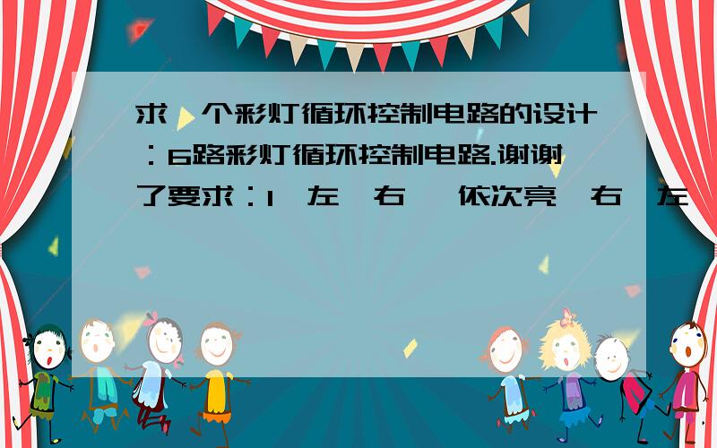 求一个彩灯循环控制电路的设计：6路彩灯循环控制电路.谢谢了要求：1、左→右   依次亮,右→左  依次灭.           2、右→左  依次亮,左→右   依次灭.           3、全亮→全灭    4次.哪位哥们