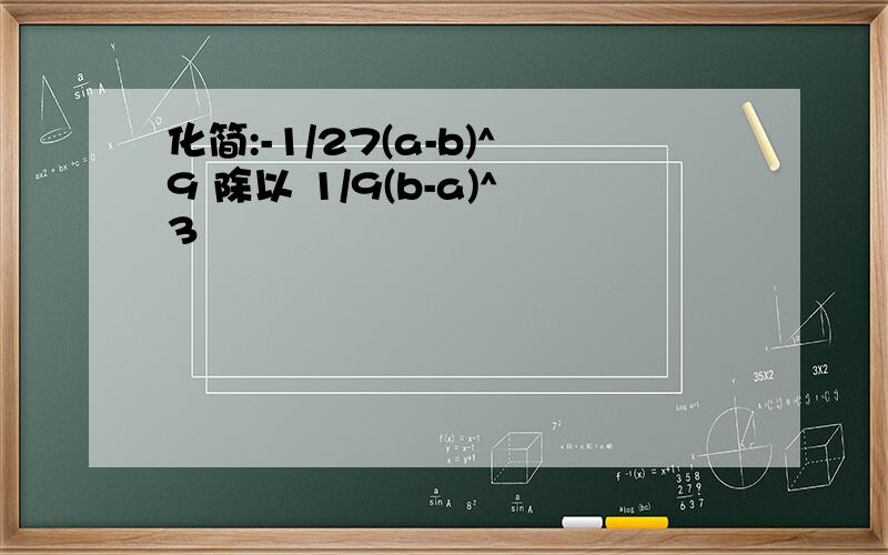 化简:-1/27(a-b)^9 除以 1/9(b-a)^3