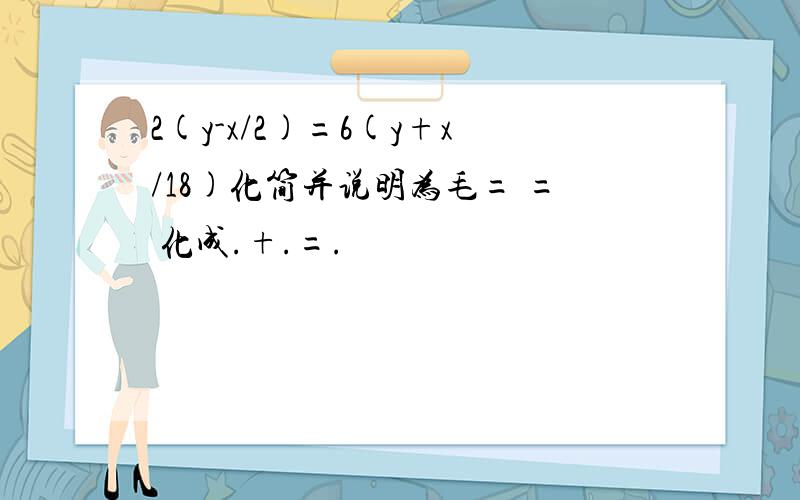 2(y-x/2)=6(y+x/18)化简并说明为毛= = 化成.+.=.