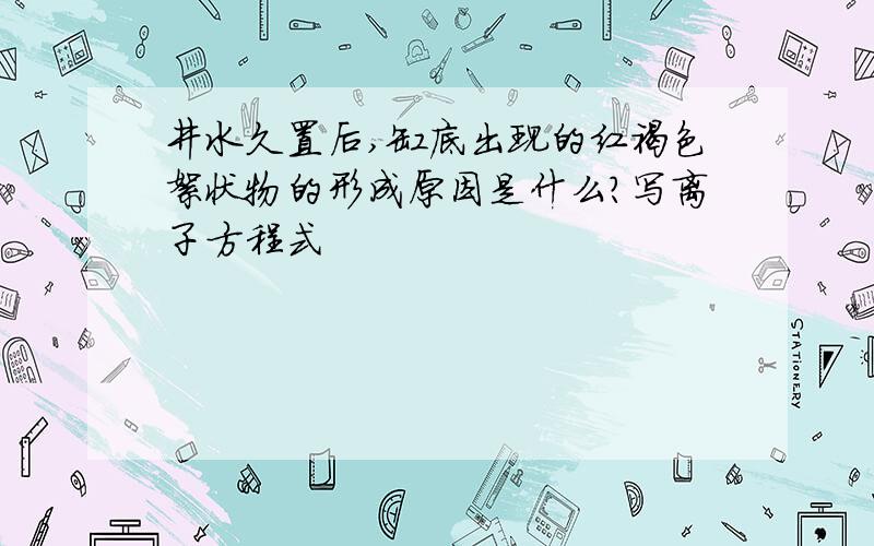 井水久置后,缸底出现的红褐色絮状物的形成原因是什么?写离子方程式