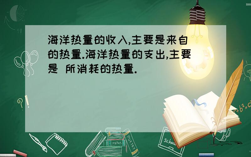 海洋热量的收入,主要是来自 的热量.海洋热量的支出,主要是 所消耗的热量.