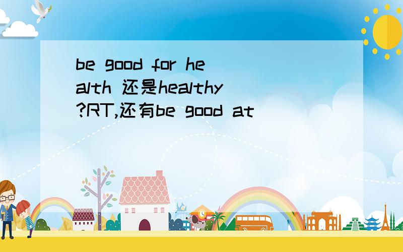 be good for health 还是healthy?RT,还有be good at