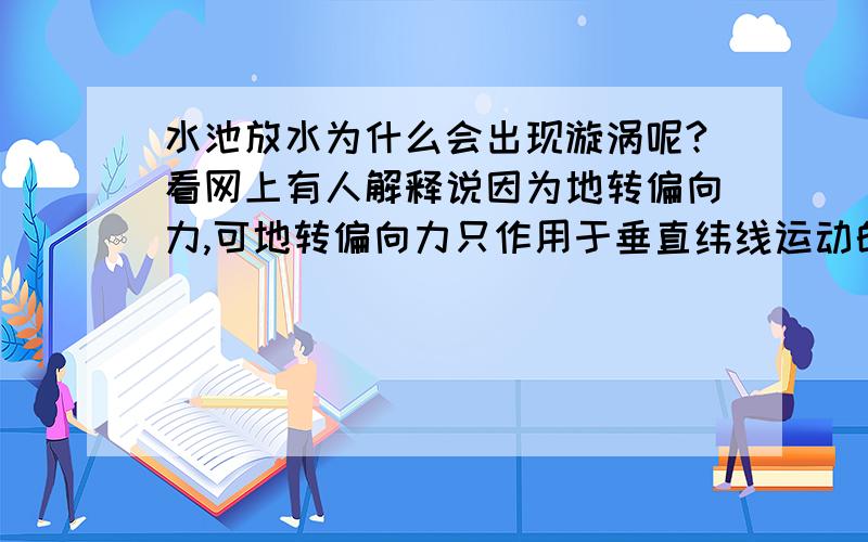 水池放水为什么会出现漩涡呢?看网上有人解释说因为地转偏向力,可地转偏向力只作用于垂直纬线运动的物体,水池放水 水明显是应该竖直向下运动才对啊!