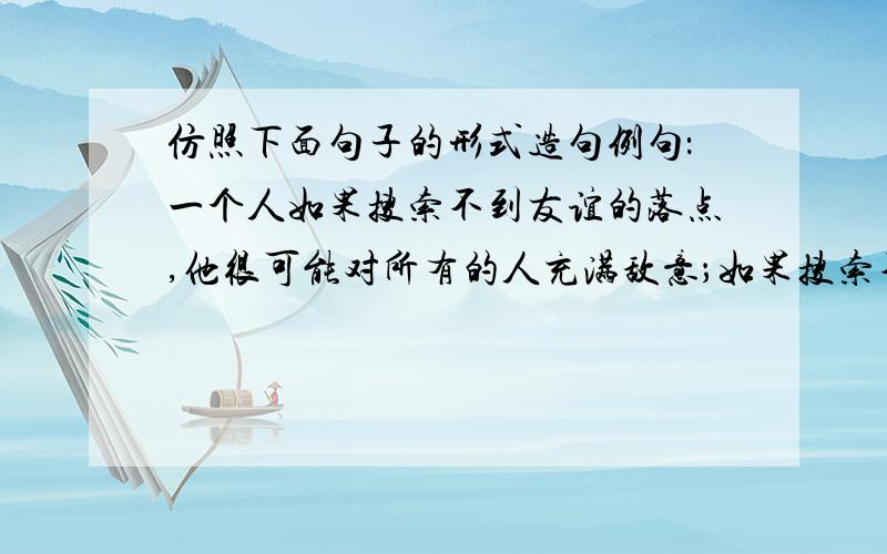 仿照下面句子的形式造句例句：一个人如果搜索不到友谊的落点,他很可能对所有的人充满敌意；如果搜索不到真诚的落点,他可能会怀疑整个世界.仿照：_________________________________________________