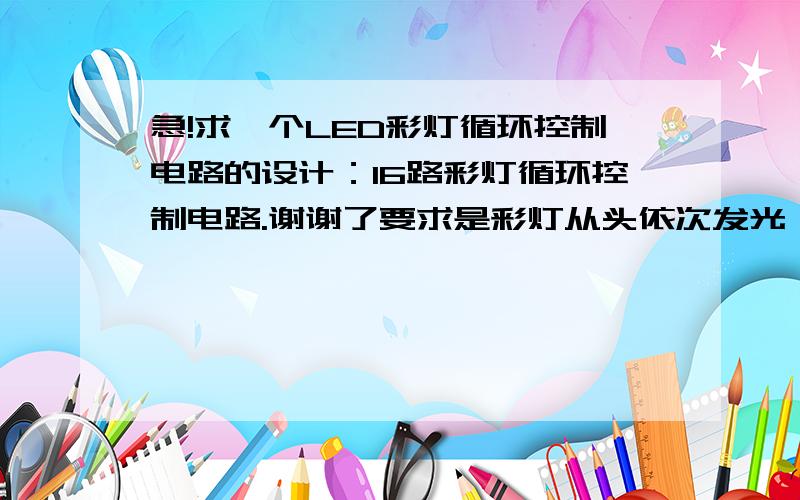 急!求一个LED彩灯循环控制电路的设计：16路彩灯循环控制电路.谢谢了要求是彩灯从头依次发光,且依次向下传递.当最后一路灯亮完后停3秒左右熄灭,如果可以,闪烁3到5次,循环往复,要一原理图