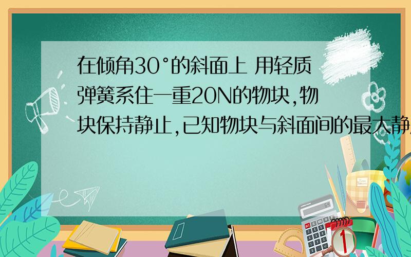 在倾角30°的斜面上 用轻质弹簧系住一重20N的物块,物块保持静止,已知物块与斜面间的最大静摩擦力=12N,那么该弹簧的弹力可能是：A 2B 10C 22D 32