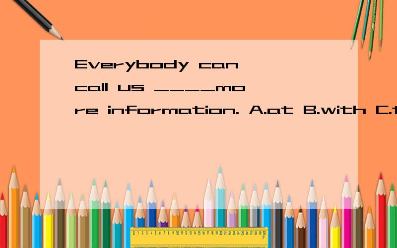 Everybody can call us ____more information. A.at B.with C.to D.on