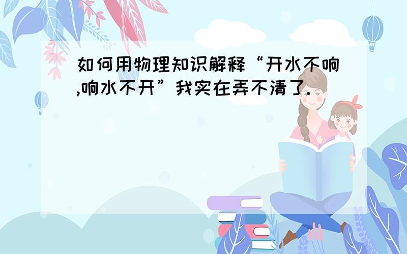 如何用物理知识解释“开水不响,响水不开”我实在弄不清了.