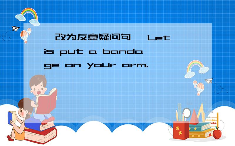 {改为反意疑问句} Let is put a bandage on your arm.