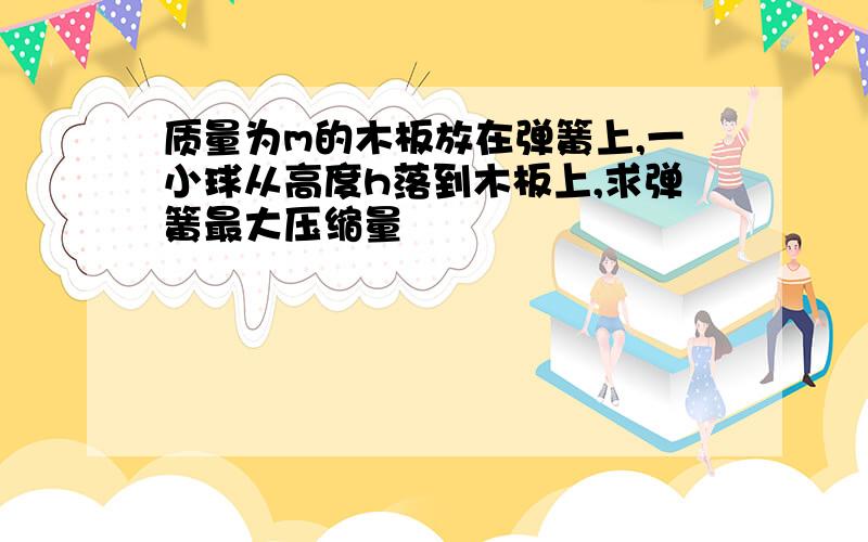 质量为m的木板放在弹簧上,一小球从高度h落到木板上,求弹簧最大压缩量