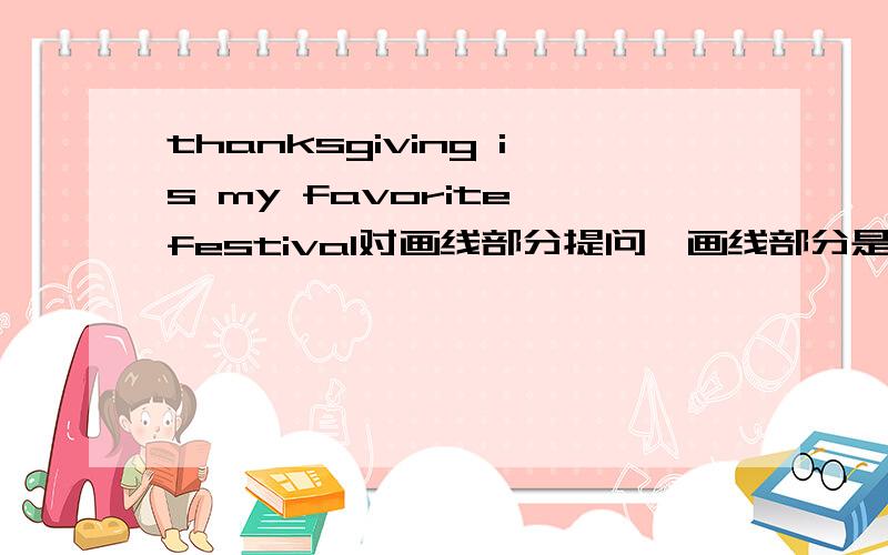 thanksgiving is my favorite festival对画线部分提问,画线部分是thanksgiving