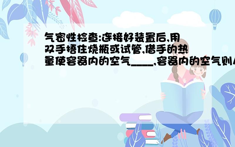 气密性检查:连接好装置后,用双手捂住烧瓶或试管,借手的热量使容器内的空气____,容器内的空气则从导管口___,把手拿开,过一会儿,可看到水沿导管上升,形成____,说明装置不漏气.