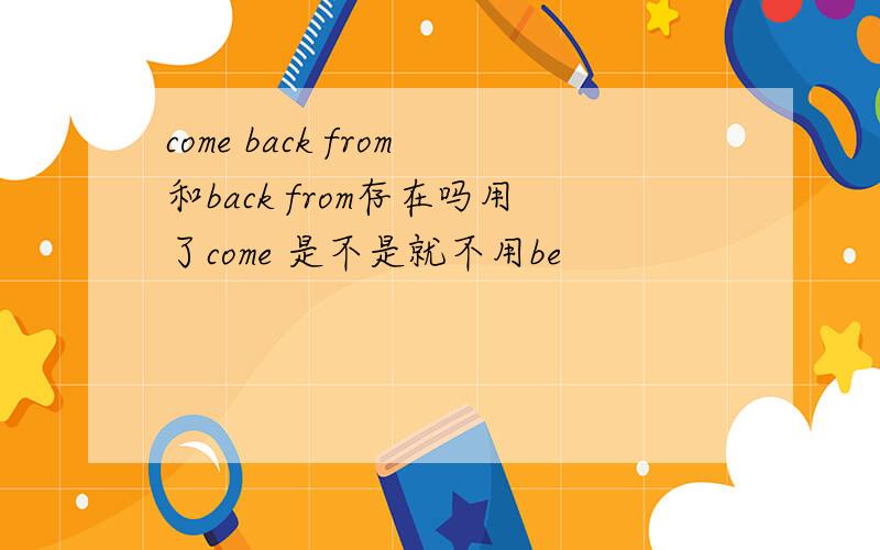 come back from和back from存在吗用了come 是不是就不用be