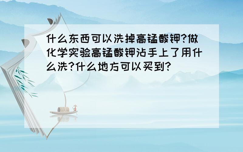 什么东西可以洗掉高锰酸钾?做化学实验高锰酸钾沾手上了用什么洗?什么地方可以买到?