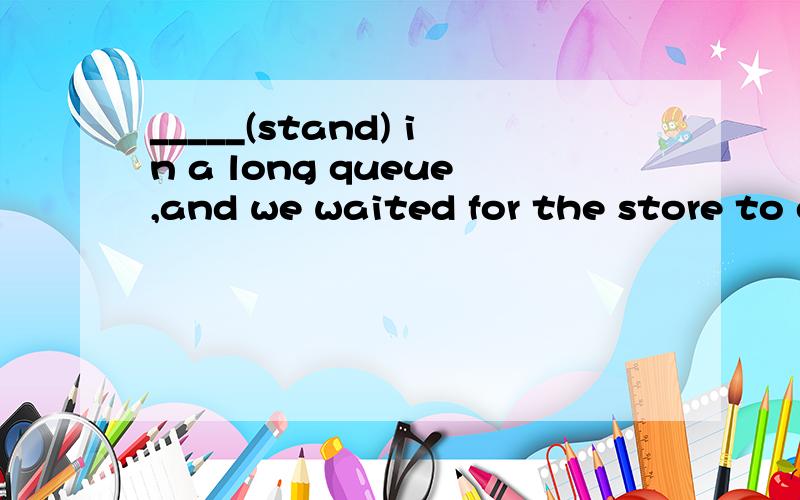 _____(stand) in a long queue,and we waited for the store to open to buy a new iPad.