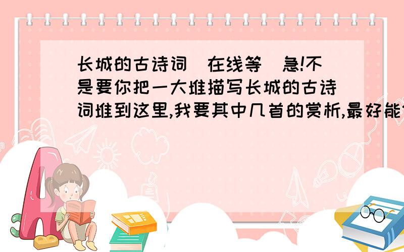 长城的古诗词（在线等）急!不是要你把一大堆描写长城的古诗词堆到这里,我要其中几首的赏析,最好能体现出作者的一片为国献力的衷心,但不要离开长城这个载体,我这里有几首典型的,但分