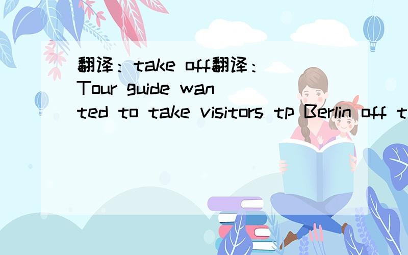 翻译：take off翻译：Tour guide wanted to take visitors tp Berlin off the beaten track and came up with the novel idea of showing them some of the German capital's most famous toilets